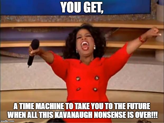What we really want | YOU GET, A TIME MACHINE TO TAKE YOU TO THE FUTURE WHEN ALL THIS KAVANAUGH NONSENSE IS OVER!!! | image tagged in memes,democrats,republicans,brett kavanaugh,scotus | made w/ Imgflip meme maker