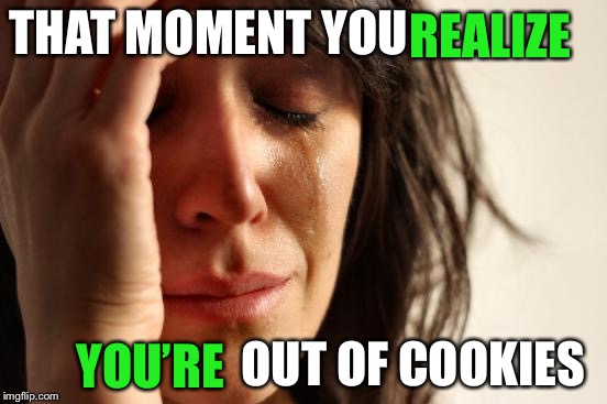 First World Problems Meme | THAT MOMENT YOU OUT OF COOKIES REALIZE YOU’RE | image tagged in memes,first world problems | made w/ Imgflip meme maker