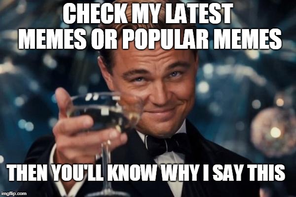 Leonardo Dicaprio Cheers Meme | CHECK MY LATEST MEMES OR POPULAR MEMES THEN YOU'LL KNOW WHY I SAY THIS | image tagged in memes,leonardo dicaprio cheers | made w/ Imgflip meme maker
