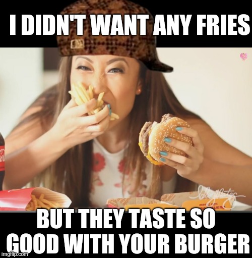 I DIDN'T WANT ANY FRIES BUT THEY TASTE SO GOOD WITH YOUR BURGER | made w/ Imgflip meme maker