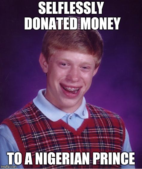 Nigerian Prince Scam | SELFLESSLY DONATED MONEY; TO A NIGERIAN PRINCE | image tagged in memes,bad luck brian,scam | made w/ Imgflip meme maker