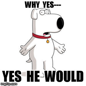 Family Guy Brian Meme | WHY  YES--- YES  HE  WOULD | image tagged in memes,family guy brian | made w/ Imgflip meme maker