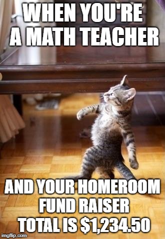 Cool Cat Stroll | WHEN YOU'RE A MATH TEACHER; AND YOUR HOMEROOM FUND RAISER TOTAL IS $1,234.50 | image tagged in memes,cool cat stroll | made w/ Imgflip meme maker