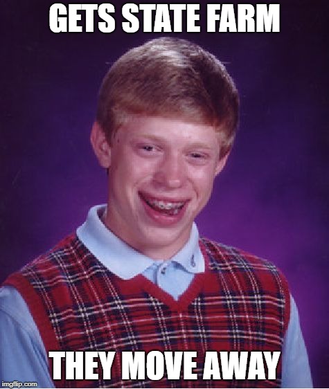 Like a good neighbor | GETS STATE FARM; THEY MOVE AWAY | image tagged in memes,bad luck brian,state farm | made w/ Imgflip meme maker