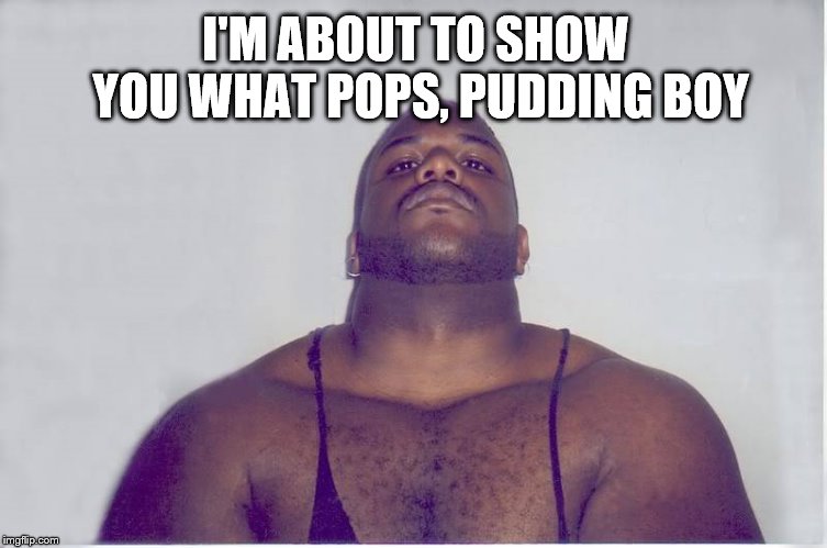 I'M ABOUT TO SHOW YOU WHAT POPS, PUDDING BOY | made w/ Imgflip meme maker