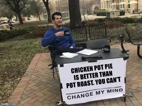 Change My Mind | CHICKEN POT PIE IS BETTER THAN POT ROAST. YOU CAN'T | image tagged in change my mind | made w/ Imgflip meme maker