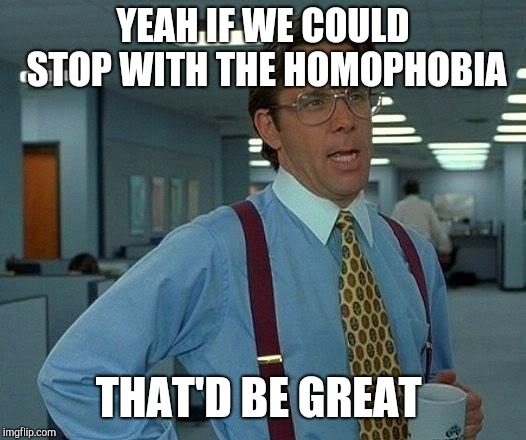 That Would Be Great Meme | YEAH IF WE COULD STOP WITH THE HOMOPHOBIA THAT'D BE GREAT | image tagged in memes,that would be great | made w/ Imgflip meme maker