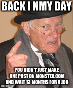 Back In My Day Meme |  BACK I NMY DAY; YOU DIDN'T JUST MAKE ONE POST ON MONSTER.COM AND WAIT 13 MONTHS FOR A JOB | image tagged in memes,back in my day | made w/ Imgflip meme maker