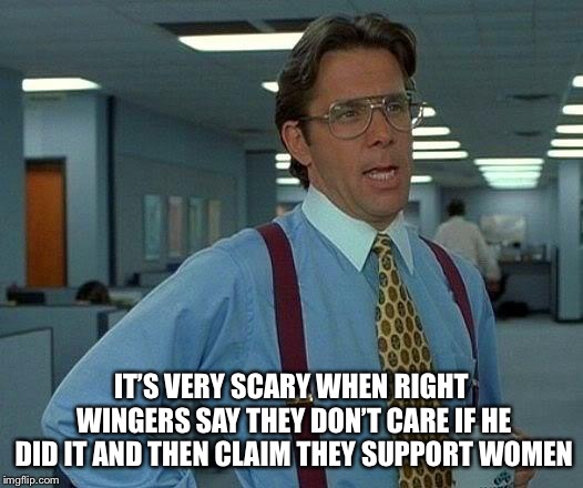 That Would Be Great Meme | IT’S VERY SCARY WHEN RIGHT WINGERS SAY THEY DON’T CARE IF HE DID IT AND THEN CLAIM THEY SUPPORT WOMEN | image tagged in memes,that would be great | made w/ Imgflip meme maker