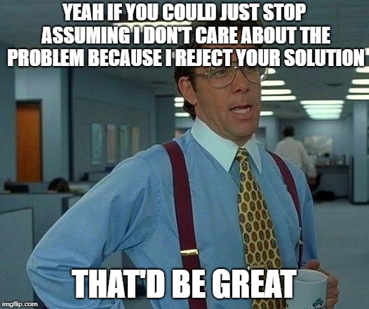 Debating with low foreheads | YEAH IF YOU COULD JUST STOP ASSUMING I DON'T CARE ABOUT THE PROBLEM BECAUSE I REJECT YOUR SOLUTION; THAT'D BE GREAT | image tagged in memes,that would be great,politics | made w/ Imgflip meme maker