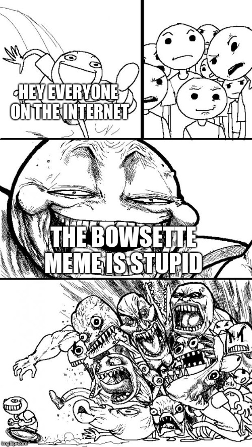 Hey Internet Meme | HEY EVERYONE ON THE INTERNET; THE BOWSETTE MEME IS STUPID | image tagged in memes,hey internet | made w/ Imgflip meme maker
