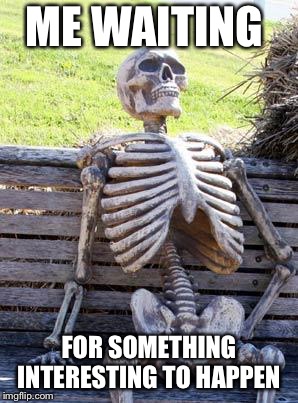 Waiting Skeleton Meme | ME WAITING; FOR SOMETHING INTERESTING TO HAPPEN | image tagged in memes,waiting skeleton | made w/ Imgflip meme maker