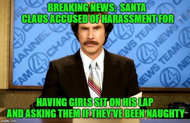 Nick is goin' down!!! | BREAKING NEWS:  SANTA CLAUS ACCUSED OF HARASSMENT FOR; HAVING GIRLS SIT ON HIS LAP AND ASKING THEM IF THEY'VE BEEN NAUGHTY | image tagged in breaking news,memes,ron bergundy,funny,santa claus,harassment | made w/ Imgflip meme maker