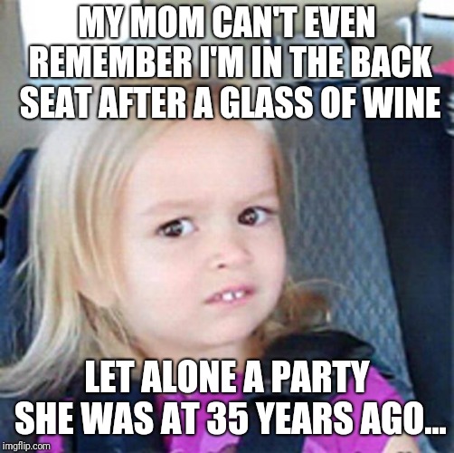 Confused Little Girl | MY MOM CAN'T EVEN REMEMBER I'M IN THE BACK SEAT AFTER A GLASS OF WINE; LET ALONE A PARTY SHE WAS AT 35 YEARS AGO... | image tagged in confused little girl | made w/ Imgflip meme maker