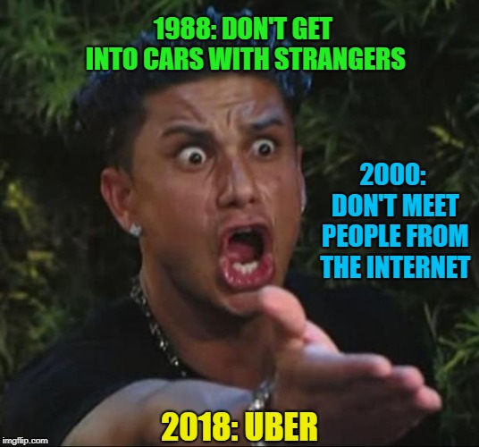 That goes against everything I've been taught!!! |  1988: DON'T GET INTO CARS WITH STRANGERS; 2000: DON'T MEET PEOPLE FROM THE INTERNET; 2018: UBER | image tagged in memes,dj pauly d,everchanging times,funny,complete 180 | made w/ Imgflip meme maker