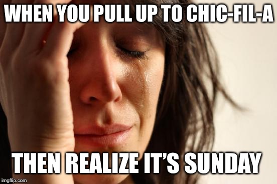 First World Problems Meme | WHEN YOU PULL UP TO CHIC-FIL-A; THEN REALIZE IT’S SUNDAY | image tagged in memes,first world problems | made w/ Imgflip meme maker