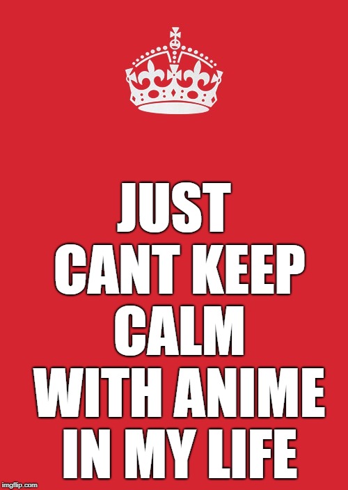 Keep Calm And Carry On Red | JUST CANT KEEP CALM WITH ANIME IN MY LIFE | image tagged in memes,keep calm and carry on red | made w/ Imgflip meme maker