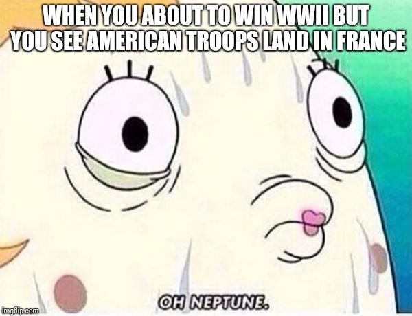 Oh Neptune | WHEN YOU ABOUT TO WIN WWII BUT YOU SEE AMERICAN TROOPS LAND IN FRANCE | image tagged in oh neptune | made w/ Imgflip meme maker