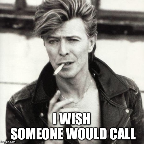 David Bowie | I WISH SOMEONE WOULD CALL | image tagged in david bowie | made w/ Imgflip meme maker