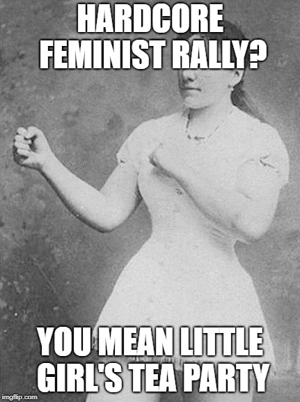 overly manly woman | HARDCORE FEMINIST RALLY? YOU MEAN LITTLE GIRL'S TEA PARTY | image tagged in overly manly woman | made w/ Imgflip meme maker
