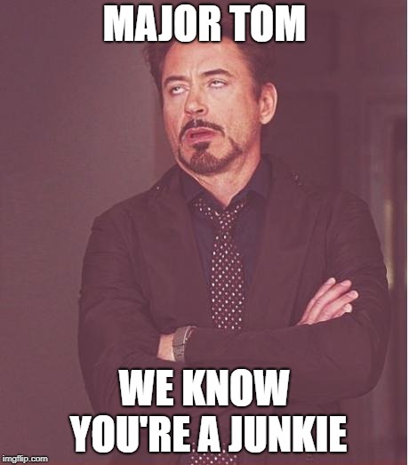 Face You Make Robert Downey Jr Meme | MAJOR TOM WE KNOW YOU'RE A JUNKIE | image tagged in memes,face you make robert downey jr | made w/ Imgflip meme maker