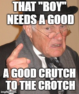 Back In My Day Meme | THAT "BOY" NEEDS A GOOD A GOOD CRUTCH TO THE CROTCH | image tagged in memes,back in my day | made w/ Imgflip meme maker