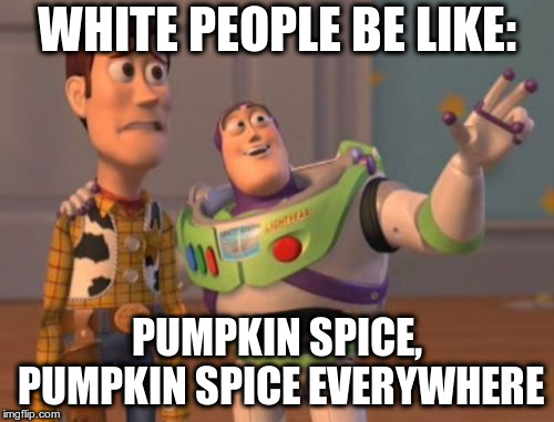 Autumn: *exists*
White people: Dust off the pumpkin recipe book! | WHITE PEOPLE BE LIKE:; PUMPKIN SPICE, PUMPKIN SPICE EVERYWHERE | image tagged in x x everywhere,pumpkin spice | made w/ Imgflip meme maker