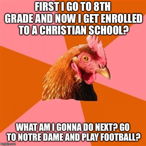 Like if you got the reference  | FIRST I GO TO 8TH GRADE AND NOW I GET ENROLLED TO A CHRISTIAN SCHOOL? WHAT AM I GONNA DO NEXT? GO TO NOTRE DAME AND PLAY FOOTBALL? | image tagged in memes,anti joke chicken,rudy,christian,school | made w/ Imgflip meme maker