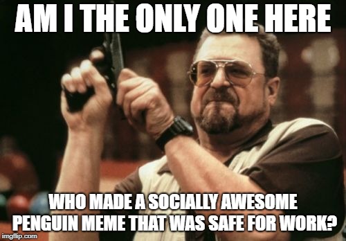 I'm pretty sure I'm the only one | AM I THE ONLY ONE HERE; WHO MADE A SOCIALLY AWESOME PENGUIN MEME THAT WAS SAFE FOR WORK? | image tagged in memes,am i the only one around here,safe for work,socially awesome penguin | made w/ Imgflip meme maker
