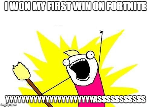 X All The Y | I WON MY FIRST WIN ON FORTNITE; YYYYYYYYYYYYYYYYYYYYYYASSSSSSSSSSS | image tagged in memes,x all the y | made w/ Imgflip meme maker