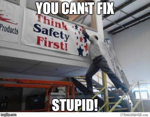 Oops | YOU CAN'T FIX; STUPID! | image tagged in safety first | made w/ Imgflip meme maker