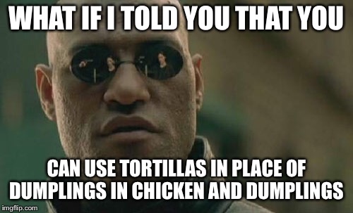 Redneck Hack #1 from me: If you’re broke and in a hurry cook it this way instead of from scratch | WHAT IF I TOLD YOU THAT YOU; CAN USE TORTILLAS IN PLACE OF DUMPLINGS IN CHICKEN AND DUMPLINGS | image tagged in memes,matrix morpheus,food,rednecks,thanks mexico | made w/ Imgflip meme maker