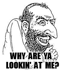 jew troll | WHY  ARE  YA  LOOKIN'  AT  ME? | image tagged in jew troll | made w/ Imgflip meme maker