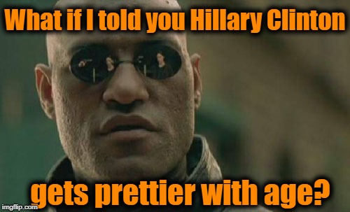 Matrix Morpheus Meme | What if I told you Hillary Clinton; gets prettier with age? | image tagged in memes,matrix morpheus | made w/ Imgflip meme maker