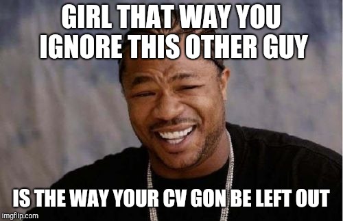 Yo Dawg Heard You Meme | GIRL THAT WAY YOU IGNORE THIS OTHER GUY; IS THE WAY YOUR CV GON BE LEFT OUT | image tagged in memes,yo dawg heard you | made w/ Imgflip meme maker
