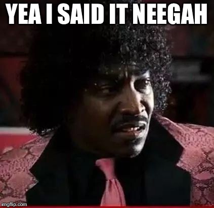 Pinky from Friday | YEA I SAID IT NEEGAH | image tagged in pinky from friday | made w/ Imgflip meme maker