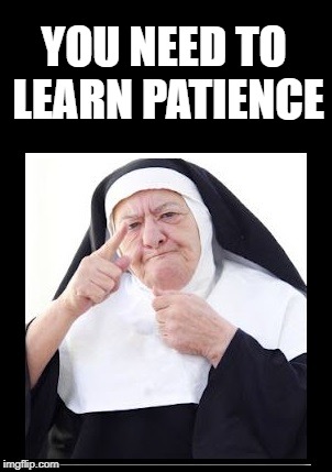 nun | YOU NEED TO LEARN PATIENCE | image tagged in nun | made w/ Imgflip meme maker