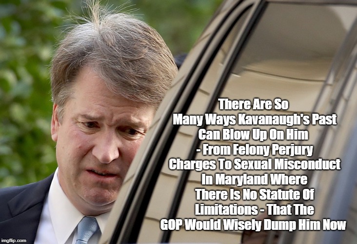 There Are So Many Ways Kavanaugh's Past Can Blow Up On Him  - From Felony Perjury Charges To Sexual Misconduct In Maryland Where There Is No | made w/ Imgflip meme maker