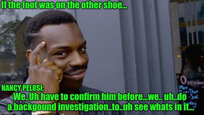 Roll Safe Think About It | If the foot was on the other shoe... We..Uh have to confirm him before...we.. uh..do a backgound investigation..to..uh see whats in it... NANCY PELOSI; | image tagged in memes,roll safe think about it | made w/ Imgflip meme maker