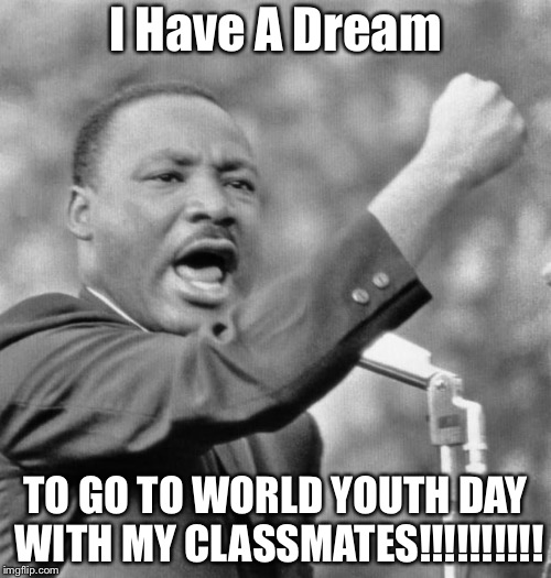 I have a dream | I Have A Dream; TO GO TO WORLD YOUTH DAY WITH MY CLASSMATES!!!!!!!!!! | image tagged in i have a dream,catholic,panama,pope | made w/ Imgflip meme maker