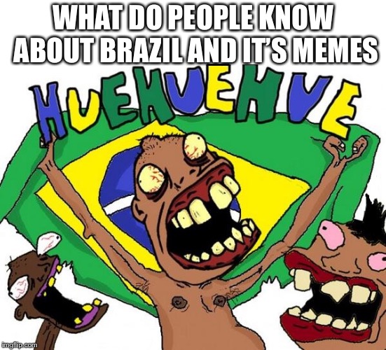 brasil / brazil | WHAT DO PEOPLE KNOW ABOUT BRAZIL AND IT’S MEMES | image tagged in brasil / brazil | made w/ Imgflip meme maker