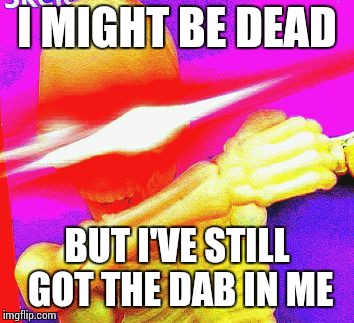 Dabbing Skeleton | I MIGHT BE DEAD; BUT I'VE STILL GOT THE DAB IN ME | image tagged in dabbing skeleton | made w/ Imgflip meme maker