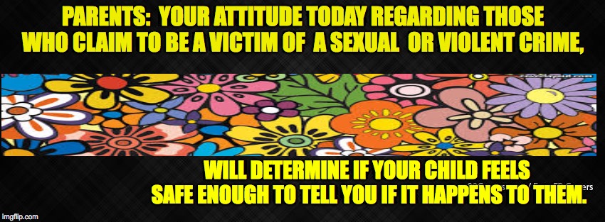 cover photo humanity | PARENTS:  YOUR ATTITUDE TODAY REGARDING THOSE WHO CLAIM TO BE A VICTIM OF  A SEXUAL  OR VIOLENT CRIME, WILL DETERMINE IF YOUR CHILD FEELS SAFE ENOUGH TO TELL YOU IF IT HAPPENS TO THEM. | image tagged in blank facebook cover photo | made w/ Imgflip meme maker