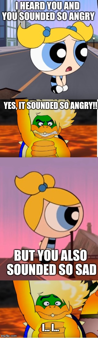 Bubbles is comforting Ludwig | YES, IT SOUNDED SO ANGRY!! I... I... | image tagged in ppg bubbles,ludwig von koopa,sad,angry | made w/ Imgflip meme maker