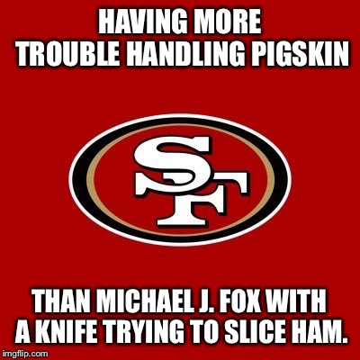 Work on handling the pigskin | HAVING MORE TROUBLE HANDLING PIGSKIN; THAN MICHAEL J. FOX WITH A KNIFE TRYING TO SLICE HAM. | image tagged in 49ers,memes,san francisco,nfl football,michael j fox,ham | made w/ Imgflip meme maker