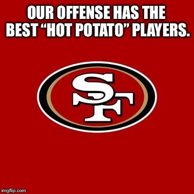 49ers receivers play Hot Potato | OUR OFFENSE HAS THE BEST “HOT POTATO” PLAYERS. | image tagged in 49ers,memes,san francisco,potato,nfl football,sports | made w/ Imgflip meme maker