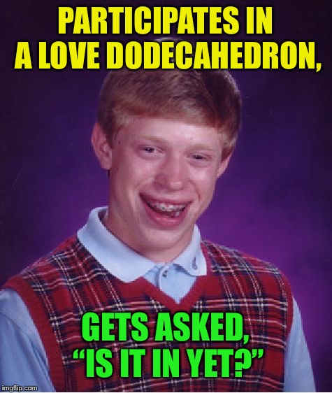 Bad Luck Brian Meme | PARTICIPATES IN A LOVE DODECAHEDRON, GETS ASKED, “IS IT IN YET?” | image tagged in memes,bad luck brian | made w/ Imgflip meme maker