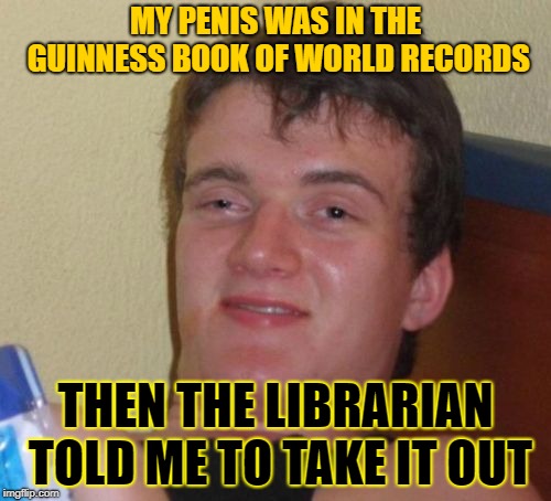 10 Guy Meme | MY PENIS WAS IN THE GUINNESS BOOK OF WORLD RECORDS; THEN THE LIBRARIAN TOLD ME TO TAKE IT OUT | image tagged in memes,10 guy,dirty meme week | made w/ Imgflip meme maker
