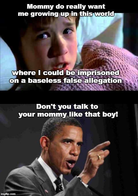 Obama | Mommy do really want me growing up in this world; where I could be imprisoned on a baseless false allegation; Don't you talk to your mommy like that boy! | image tagged in obama,brett kavanaugh | made w/ Imgflip meme maker