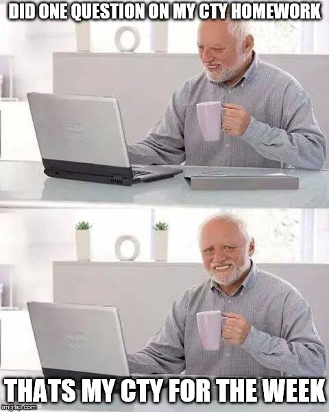 Hide the Pain Harold | DID ONE QUESTION ON MY CTY HOMEWORK; THATS MY CTY FOR THE WEEK | image tagged in memes,hide the pain harold | made w/ Imgflip meme maker